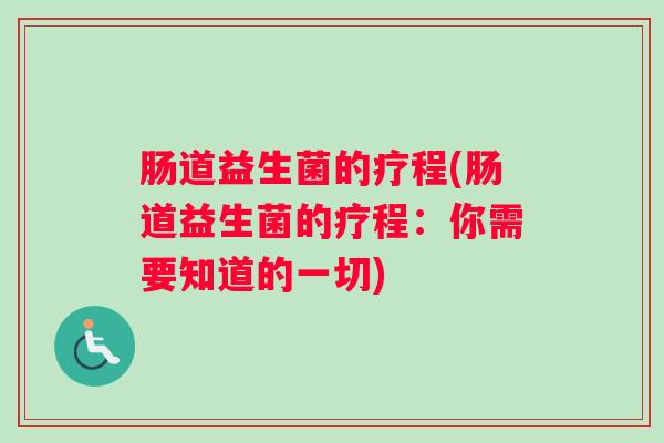 肠道益生菌的疗程(肠道益生菌的疗程:你需要知道的一切) 肠道益生菌的疗程(肠道益生菌的疗程:你需要知道的一切)