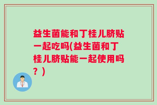 益生菌能和丁桂儿脐贴一起吃吗(益生菌和丁桂儿脐贴能一起使用吗?) 益生菌能和丁桂儿脐贴一起吃吗(益生菌和丁桂儿脐贴能一起使用吗?)