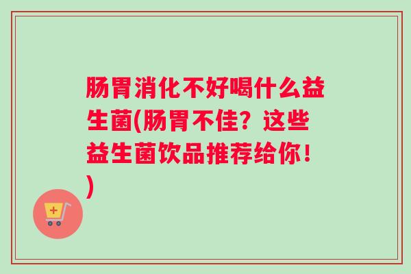 肠胃消化不好喝什么益生菌(肠胃不佳?这些益生菌饮品推荐给你!) 肠胃消化不好喝什么益生菌(肠胃不佳?这些益生菌饮品推荐给你!)