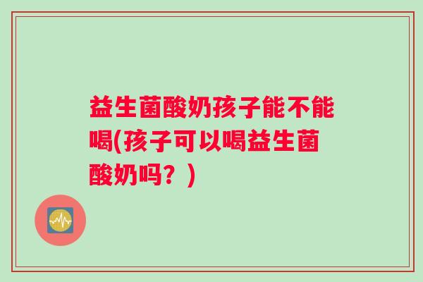 益生菌酸奶孩子能不能喝(孩子可以喝益生菌酸奶吗?) 益生菌酸奶孩子能不能喝(孩子可以喝益生菌酸奶吗?)
