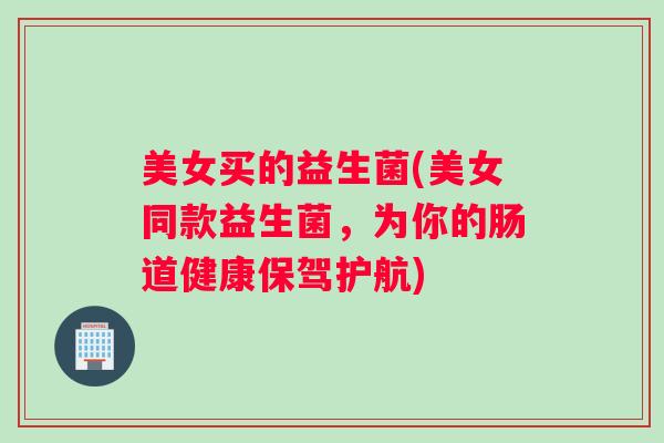 美女买的益生菌(美女同款益生菌,为你的肠道健康保驾护航) 美女买的益生菌(美女同款益生菌,为你的肠道健康保驾护航)