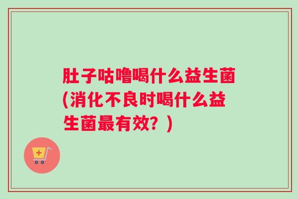 肚子咕噜喝什么益生菌(消化不良时喝什么益生菌最有效?) 肚子咕噜喝什么益生菌(消化不良时喝什么益生菌最有效?)