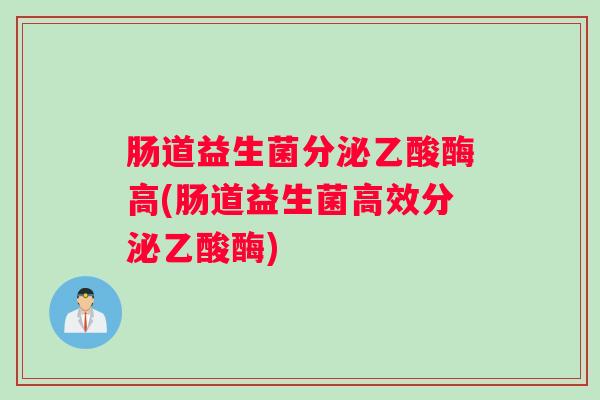 肠道益生菌分泌乙酸酶高(肠道益生菌高效分泌乙酸酶) 肠道益生菌分泌乙酸酶高(肠道益生菌高效分泌乙酸酶)