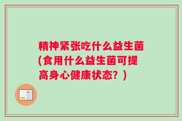 精神紧张吃什么益生菌(食用什么益生菌可提高身心健康状态?) 精神紧张吃什么益生菌(食用什么益生菌可提高身心健康状态?)