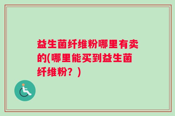 益生菌纤维粉哪里有卖的(哪里能买到益生菌纤维粉?) 益生菌纤维粉哪里有卖的(哪里能买到益生菌纤维粉?)