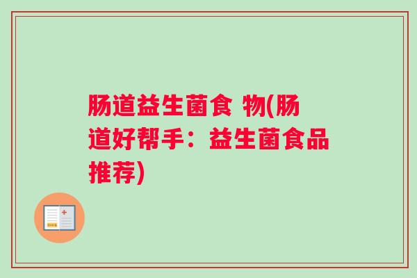 肠道益生菌食 物(肠道好帮手:益生菌食品推荐) 肠道益生菌食 物(肠道好帮手:益生菌食品推荐)