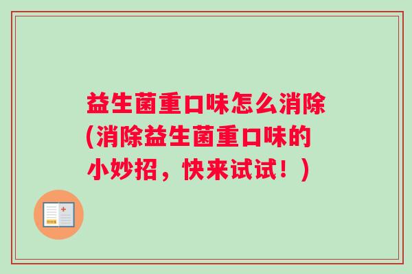 益生菌重口味怎么消除(消除益生菌重口味的小妙招,快来试试!) 益生菌重口味怎么消除(消除益生菌重口味的小妙招,快来试试!)