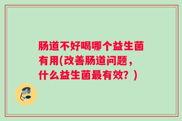 肠道不好喝哪个益生菌有用(改善肠道问题,什么益生菌最有效?) 肠道不好喝哪个益生菌有用(改善肠道问题,什么益生菌最有效?)