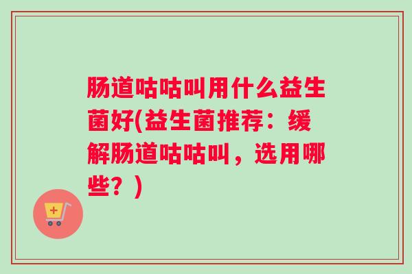 肠道咕咕叫用什么益生菌好(益生菌推荐:缓解肠道咕咕叫,选用哪些?) 肠道咕咕叫用什么益生菌好(益生菌推荐:缓解肠道咕咕叫,选用哪些?)