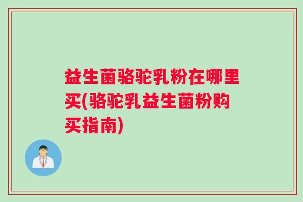 益生菌骆驼乳粉在哪里买(骆驼乳益生菌粉购买指南) 益生菌骆驼乳粉在哪里买(骆驼乳益生菌粉购买指南)