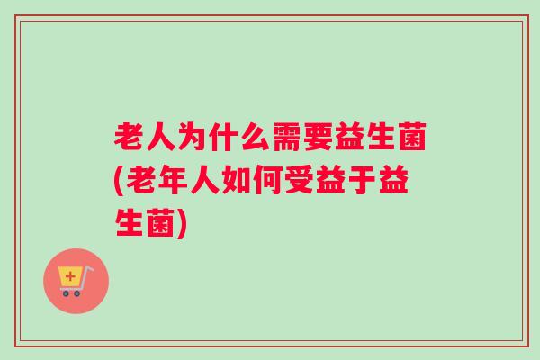 老人为什么需要益生菌(老年人如何受益于益生菌) 老人为什么需要益生菌(老年人如何受益于益生菌)