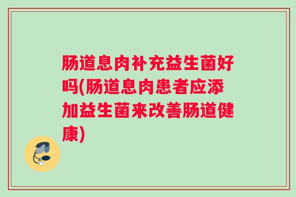 肠道息肉补充益生菌好吗(肠道息肉患者应添加益生菌来改善肠道健康) 肠道息肉补充益生菌好吗(肠道息肉患者应添加益生菌来改善肠道健康)