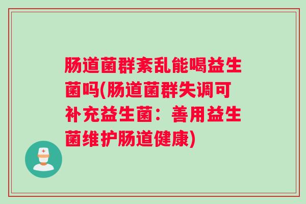 肠道菌群紊乱能喝益生菌吗(肠道菌群失调可补充益生菌:善用益生菌维护肠道健康) 肠道菌群紊乱能喝益生菌吗(肠道菌群失调可补充益生菌:善用益生菌维护肠道健康)
