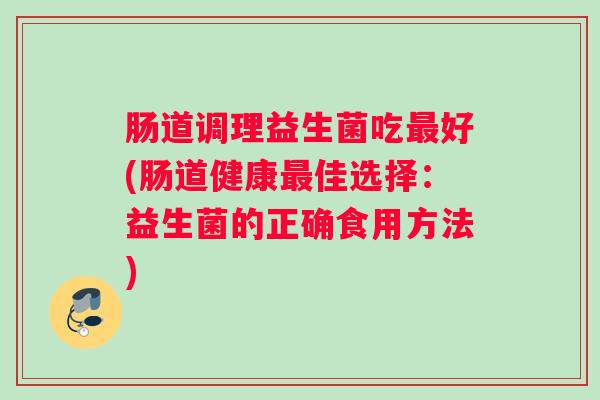 肠道调理益生菌吃最好(肠道健康最佳选择:益生菌的正确食用方法) 肠道调理益生菌吃最好(肠道健康最佳选择:益生菌的正确食用方法)