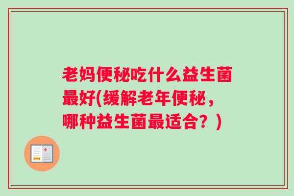 老妈便秘吃什么益生菌最好(缓解老年便秘,哪种益生菌最适合?) 老妈便秘吃什么益生菌最好(缓解老年便秘,哪种益生菌最适合?)
