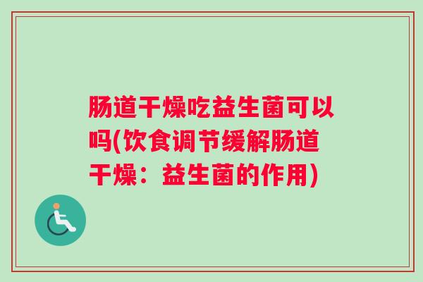 肠道干燥吃益生菌可以吗(饮食调节缓解肠道干燥:益生菌的作用) 肠道干燥吃益生菌可以吗(饮食调节缓解肠道干燥:益生菌的作用)