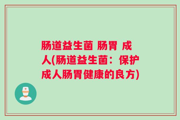 肠道益生菌 肠胃 成人(肠道益生菌:保护成人肠胃健康的良方) 肠道益生菌 肠胃 成人(肠道益生菌:保护成人肠胃健康的良方)