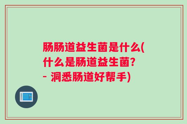 肠肠道益生菌是什么(什么是肠道益生菌? - 洞悉肠道好帮手) 肠肠道益生菌是什么(什么是肠道益生菌? - 洞悉肠道好帮手)