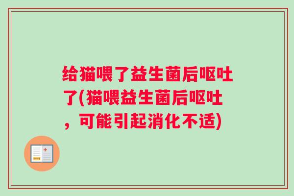 给猫喂了益生菌后呕吐了(猫喂益生菌后呕吐,可能引起消化不适) 给猫喂了益生菌后呕吐了(猫喂益生菌后呕吐,可能引起消化不适)