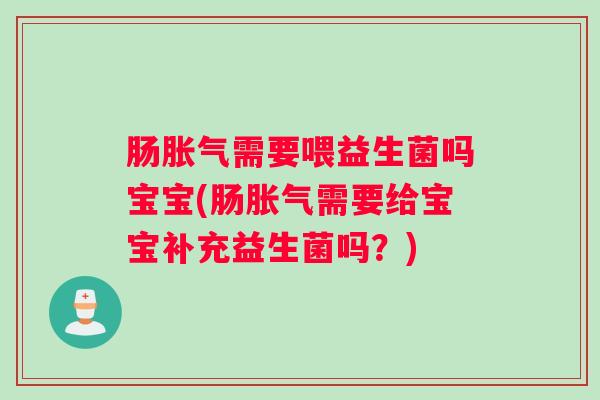 肠胀气需要喂益生菌吗宝宝(肠胀气需要给宝宝补充益生菌吗?) 肠胀气需要喂益生菌吗宝宝(肠胀气需要给宝宝补充益生菌吗?)