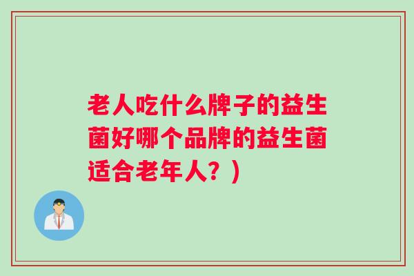 老人吃什么牌子的益生菌好哪个品牌的益生菌适合老年人?) 老人吃什么牌子的益生菌好哪个品牌的益生菌适合老年人?)