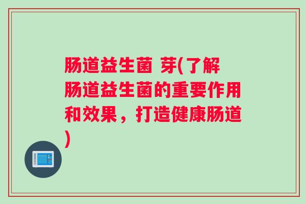 肠道益生菌 芽(了解肠道益生菌的重要作用和效果,打造健康肠道) 肠道益生菌 芽(了解肠道益生菌的重要作用和效果,打造健康肠道)