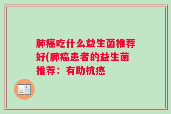 肺癌吃什么益生菌推荐好(肺癌患者的益生菌推荐:有助抗癌 肺癌吃什么益生菌推荐好(肺癌患者的益生菌推荐:有助抗癌
