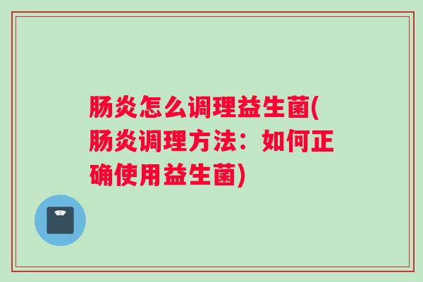 肠炎怎么调理益生菌(肠炎调理方法:如何正确使用益生菌) 肠炎怎么调理益生菌(肠炎调理方法:如何正确使用益生菌)
