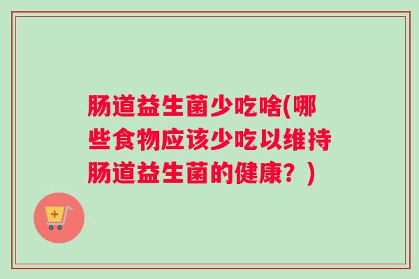 肠道益生菌少吃啥(哪些食物应该少吃以维持肠道益生菌的健康?) 肠道益生菌少吃啥(哪些食物应该少吃以维持肠道益生菌的健康?)