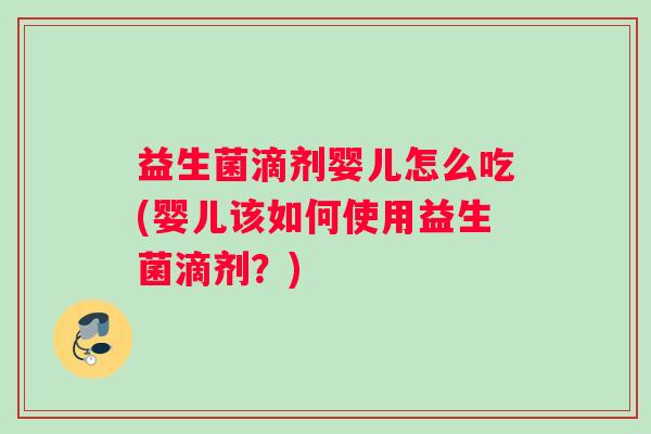 益生菌滴剂婴儿怎么吃(婴儿该如何使用益生菌滴剂?) 益生菌滴剂婴儿怎么吃(婴儿该如何使用益生菌滴剂?)