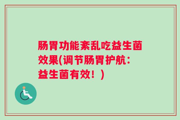 肠胃功能紊乱吃益生菌效果(调节肠胃护航:益生菌有效!) 肠胃功能紊乱吃益生菌效果(调节肠胃护航:益生菌有效!)