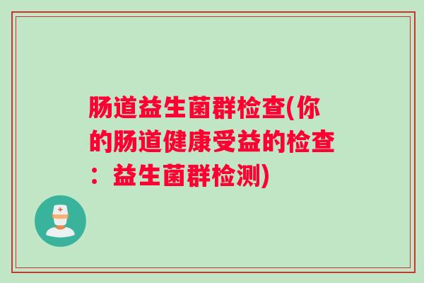 肠道益生菌群检查(你的肠道健康受益的检查:益生菌群检测) 肠道益生菌群检查(你的肠道健康受益的检查:益生菌群检测)