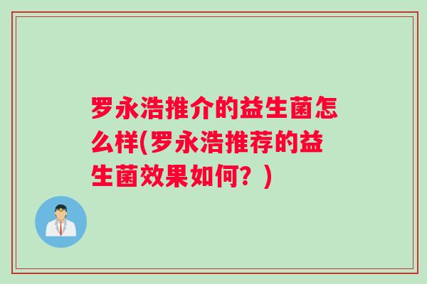 罗永浩推介的益生菌怎么样(罗永浩推荐的益生菌效果如何?) 罗永浩推介的益生菌怎么样(罗永浩推荐的益生菌效果如何?)