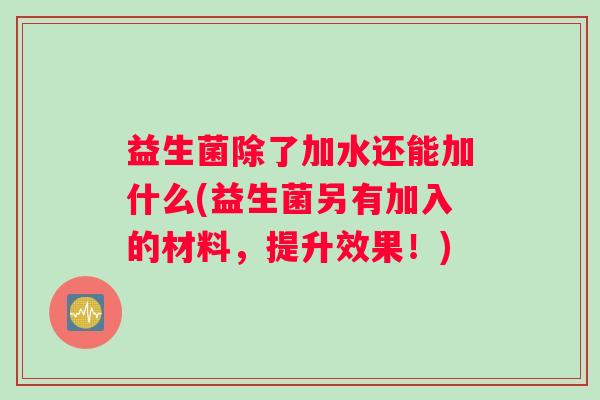 益生菌除了加水还能加什么(益生菌另有加入的材料,提升效果!) 益生菌除了加水还能加什么(益生菌另有加入的材料,提升效果!)
