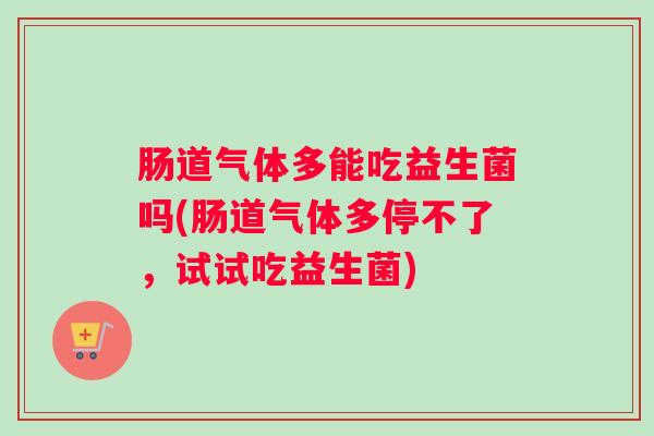 肠道气体多能吃益生菌吗(肠道气体多停不了,试试吃益生菌) 肠道气体多能吃益生菌吗(肠道气体多停不了,试试吃益生菌)