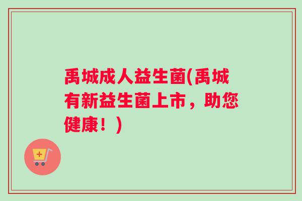 禹城成人益生菌(禹城有新益生菌上市,助您健康!) 禹城成人益生菌(禹城有新益生菌上市,助您健康!)