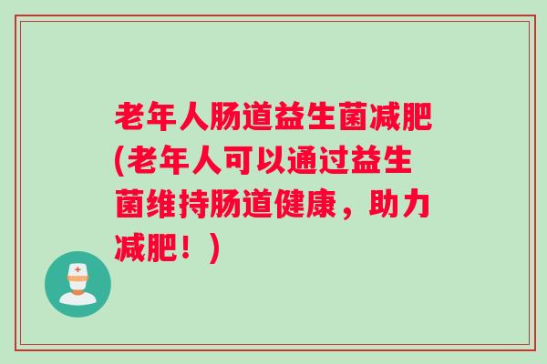 老年人肠道益生菌减肥(老年人可以通过益生菌维持肠道健康,助力减肥!) 老年人肠道益生菌减肥(老年人可以通过益生菌维持肠道健康,助力减肥!)