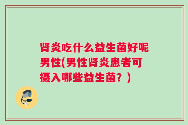 肾炎吃什么益生菌好呢男性(男性肾炎患者可摄入哪些益生菌?) 肾炎吃什么益生菌好呢男性(男性肾炎患者可摄入哪些益生菌?)