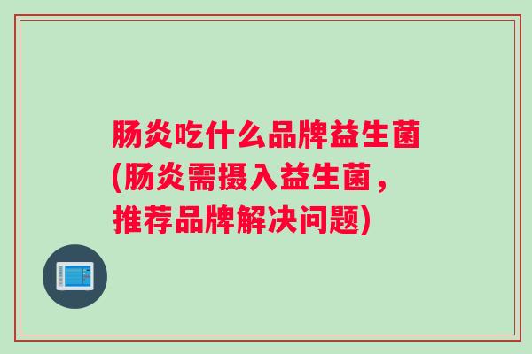 肠炎吃什么品牌益生菌(肠炎需摄入益生菌,推荐品牌解决问题) 肠炎吃什么品牌益生菌(肠炎需摄入益生菌,推荐品牌解决问题)