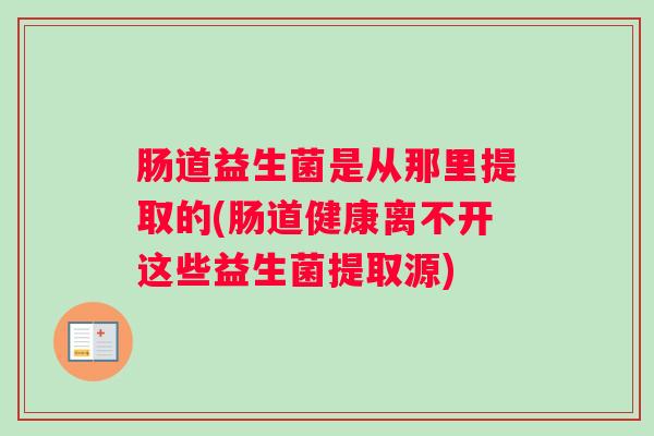 肠道益生菌是从那里提取的(肠道健康离不开这些益生菌提取源) 肠道益生菌是从那里提取的(肠道健康离不开这些益生菌提取源)