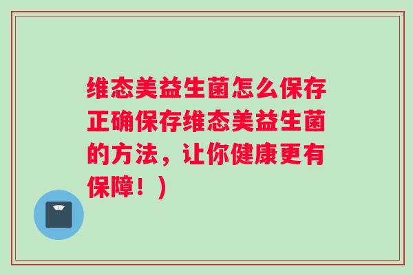 维态美益生菌怎么保存正确保存维态美益生菌的方法,让你健康更有保障!) 维态美益生菌怎么保存正确保存维态美益生菌的方法,让你健康更有保障!)