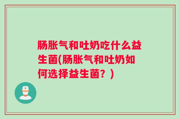 肠胀气和吐奶吃什么益生菌(肠胀气和吐奶如何选择益生菌?) 肠胀气和吐奶吃什么益生菌(肠胀气和吐奶如何选择益生菌?)