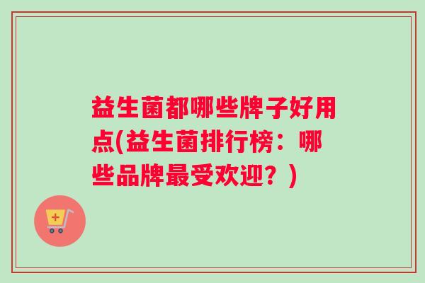 益生菌都哪些牌子好用点(益生菌排行榜:哪些品牌最受欢迎?) 益生菌都哪些牌子好用点(益生菌排行榜:哪些品牌最受欢迎?)
