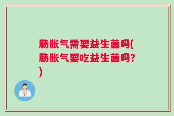 肠胀气需要益生菌吗(肠胀气要吃益生菌吗?) 肠胀气需要益生菌吗(肠胀气要吃益生菌吗?)
