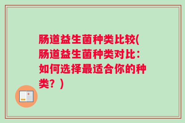 肠道益生菌种类比较(肠道益生菌种类对比:如何选择最适合你的种类?) 肠道益生菌种类比较(肠道益生菌种类对比:如何选择最适合你的种类?)