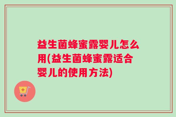益生菌蜂蜜露婴儿怎么用(益生菌蜂蜜露适合婴儿的使用方法) 益生菌蜂蜜露婴儿怎么用(益生菌蜂蜜露适合婴儿的使用方法)