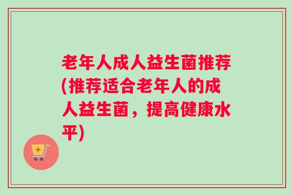 老年人成人益生菌推荐(推荐适合老年人的成人益生菌,提高健康水平) 老年人成人益生菌推荐(推荐适合老年人的成人益生菌,提高健康水平)