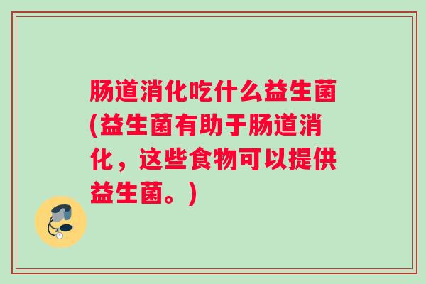肠道消化吃什么益生菌(益生菌有助于肠道消化,这些食物可以提供益生菌。) 肠道消化吃什么益生菌(益生菌有助于肠道消化,这些食物可以提供益生菌。)