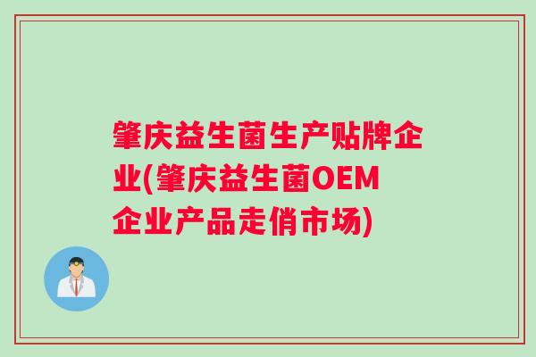 肇庆益生菌生产贴牌企业(肇庆益生菌OEM企业产品走俏市场) 肇庆益生菌生产贴牌企业(肇庆益生菌OEM企业产品走俏市场)