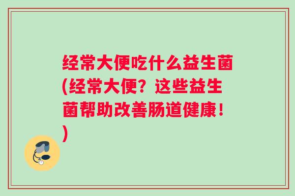 经常大便吃什么益生菌(经常大便?这些益生菌帮助改善肠道健康!) 经常大便吃什么益生菌(经常大便?这些益生菌帮助改善肠道健康!)